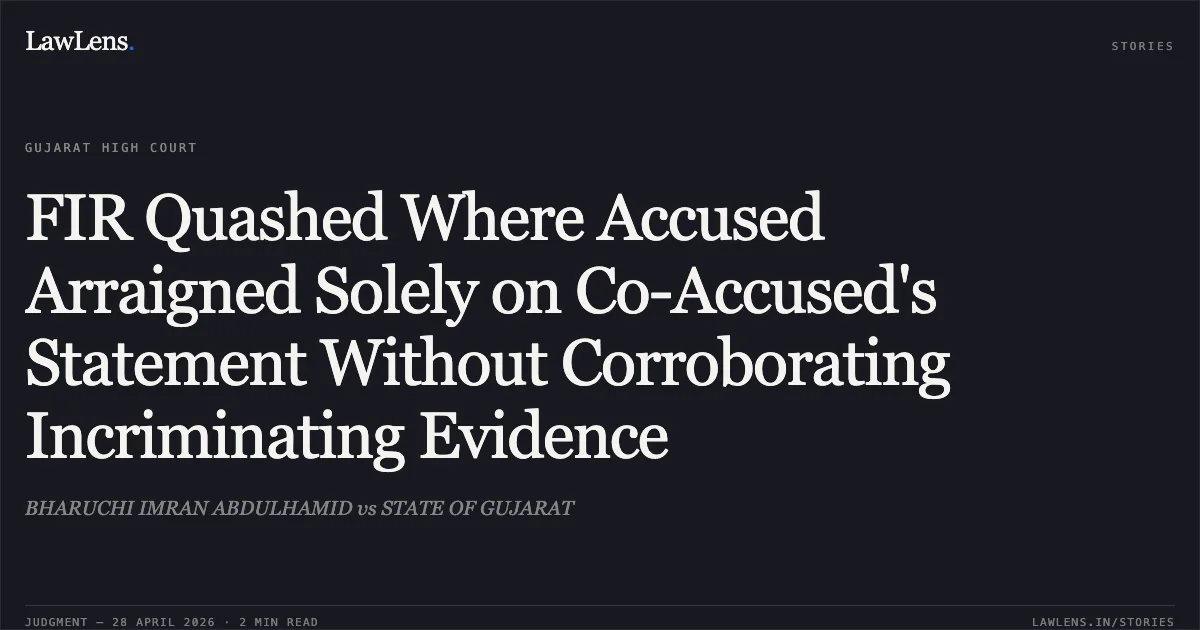 FIR Quashed Where Accused Arraigned Solely on Co-Accused's Statement Without Corroborating Incriminating Evidence. BHARUCHI IMRAN ABDULHAMID vs STATE OF GUJARAT. Gujarat High Court. LawLens