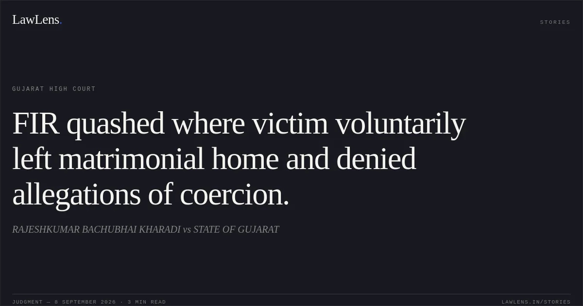 FIR quashed where victim voluntarily left matrimonial home and denied allegations of coercion.. RAJESHKUMAR BACHUBHAI KHARADI vs STATE OF GUJARAT. Gujarat High Court. LawLens