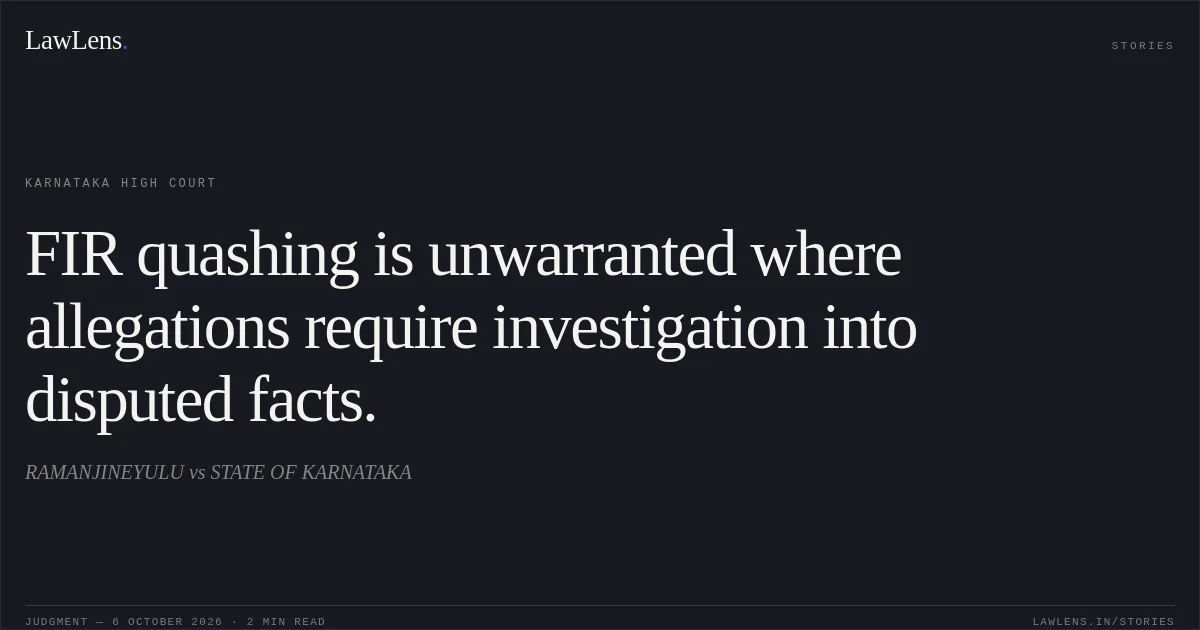 FIR quashing is unwarranted where allegations require investigation into disputed facts.. RAMANJINEYULU vs STATE OF KARNATAKA. Karnataka High Court. LawLens