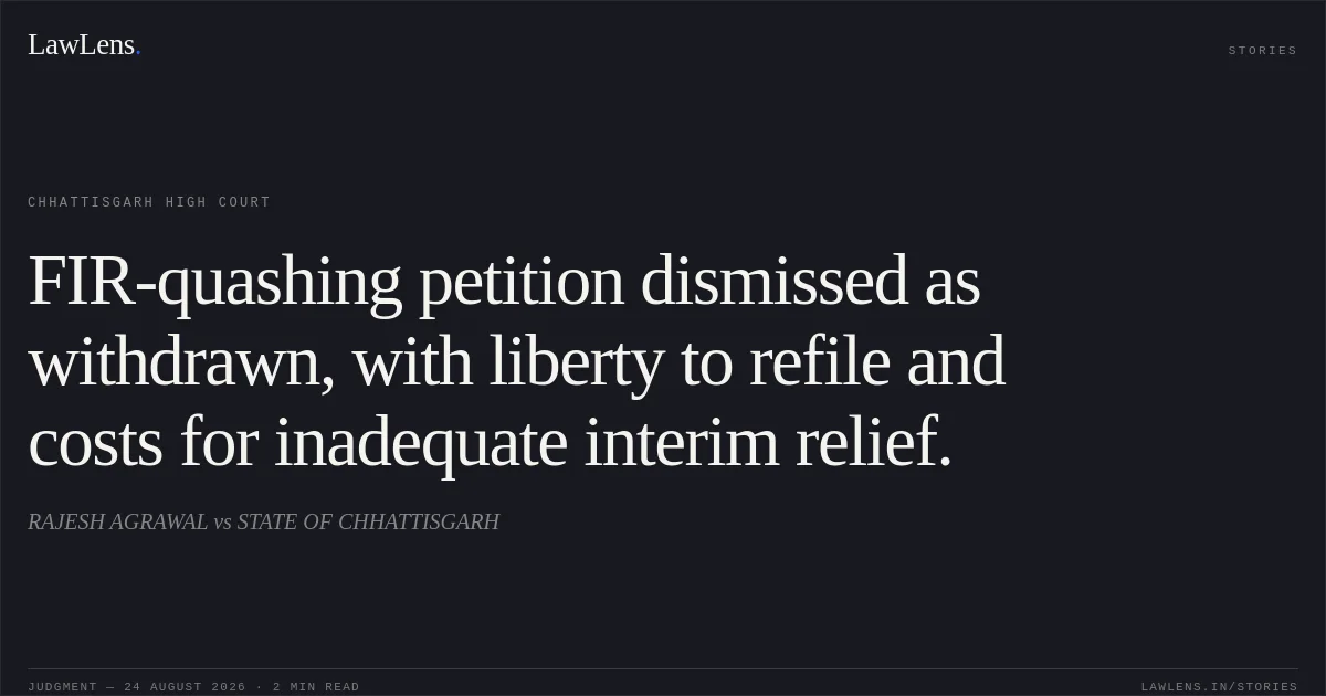 FIR-quashing petition dismissed as withdrawn, with liberty to refile and costs for inadequate interim relief.. RAJESH AGRAWAL vs STATE OF CHHATTISGARH. Chhattisgarh High Court. LawLens