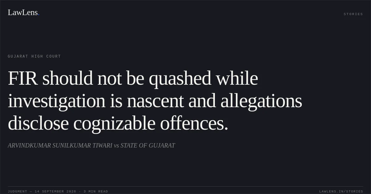 FIR should not be quashed while investigation is nascent and allegations disclose cognizable offences.. ARVINDKUMAR SUNILKUMAR TIWARI vs STATE OF GUJARAT. Gujarat High Court. LawLens