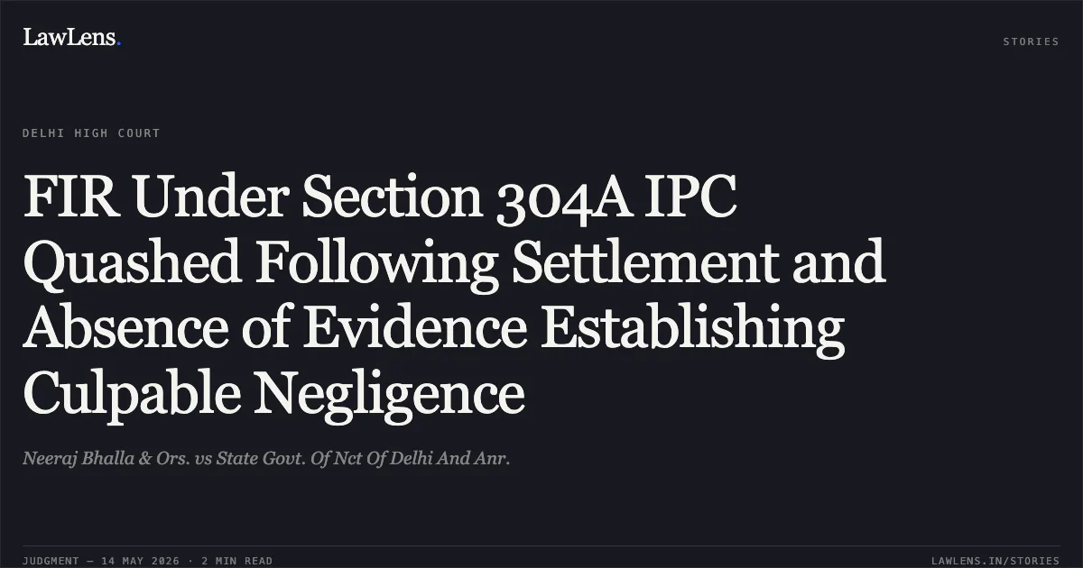FIR Under Section 304A IPC Quashed Following Settlement and Absence of Evidence Establishing Culpable Negligence. Neeraj Bhalla & Ors. vs State Govt. Of Nct Of Delhi And Anr.. Delhi High Court. LawLens