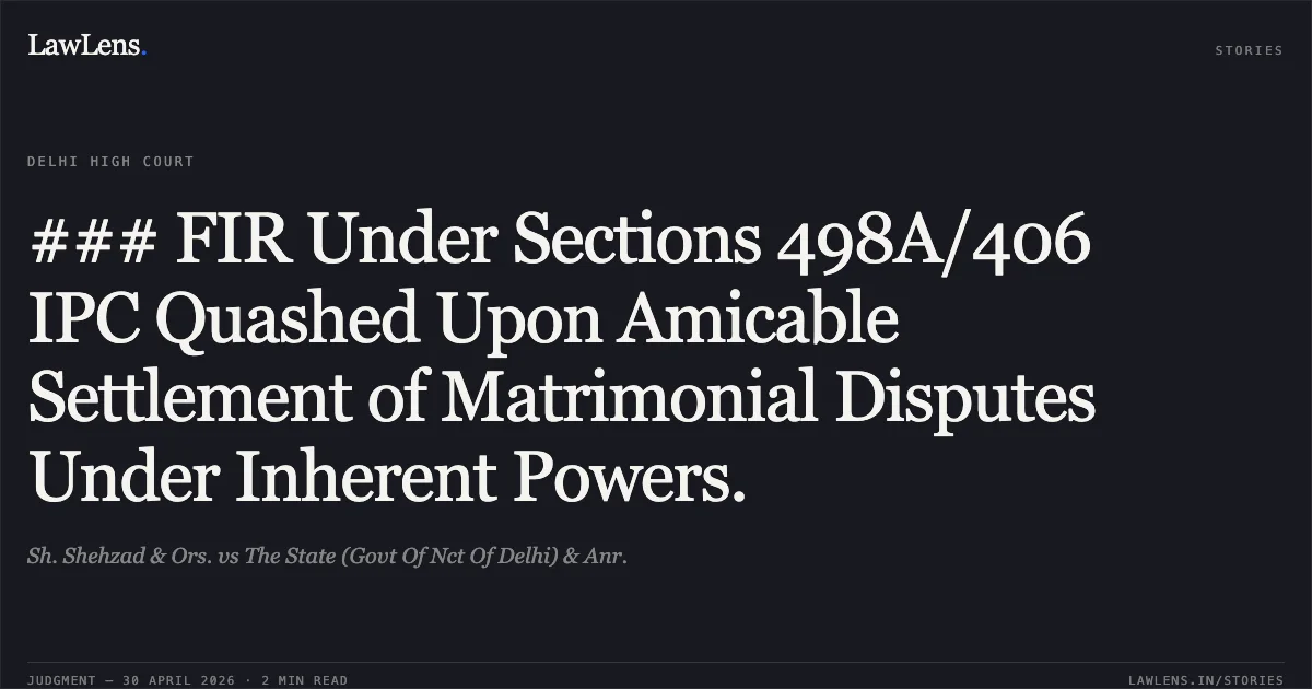 ### FIR Under Sections 498A/406 IPC Quashed Upon Amicable Settlement of Matrimonial Disputes Under Inherent Powers.. Sh. Shehzad & Ors. vs The State (Govt Of Nct Of Delhi) & Anr.. Delhi High Court. LawLens