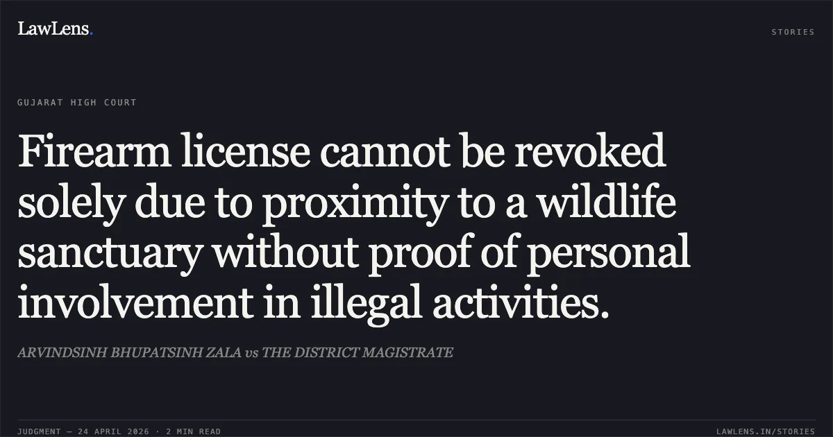 Firearm license cannot be revoked solely due to proximity to a wildlife sanctuary without proof of personal involvement in illegal activities.. ARVINDSINH BHUPATSINH ZALA vs THE DISTRICT MAGISTRATE. Gujarat High Court. LawLens