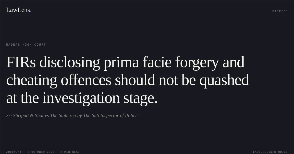 FIRs disclosing prima facie forgery and cheating offences should not be quashed at the investigation stage.. Sri Shripad N Bhat vs The State rep by The Sub Inspector of Police. Madras High Court. LawLens