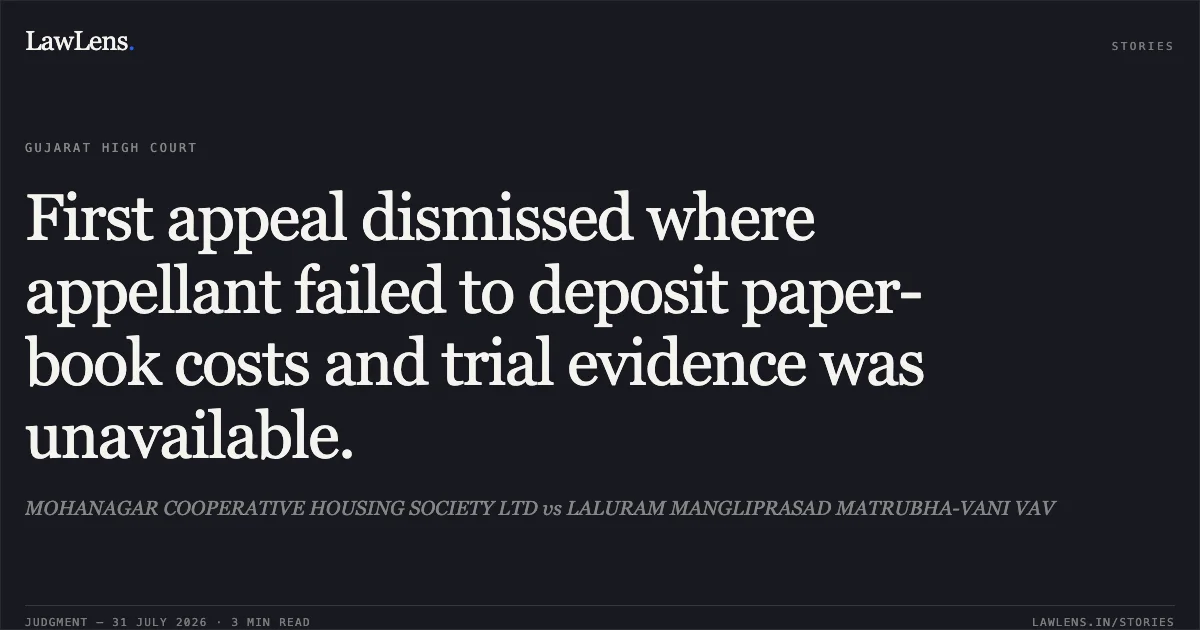 First appeal dismissed where appellant failed to deposit paper-book costs and trial evidence was unavailable.. MOHANAGAR COOPERATIVE HOUSING SOCIETY LTD vs LALURAM MANGLIPRASAD MATRUBHA-VANI VAV. Gujarat High Court. LawLens