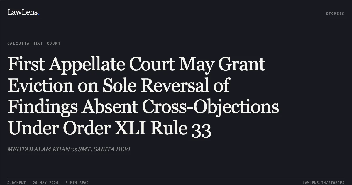 First Appellate Court May Grant Eviction on Sole Reversal of Findings Absent Cross-Objections Under Order XLI Rule 33. MEHTAB ALAM KHAN vs SMT. SABITA DEVI. Calcutta High Court. LawLens