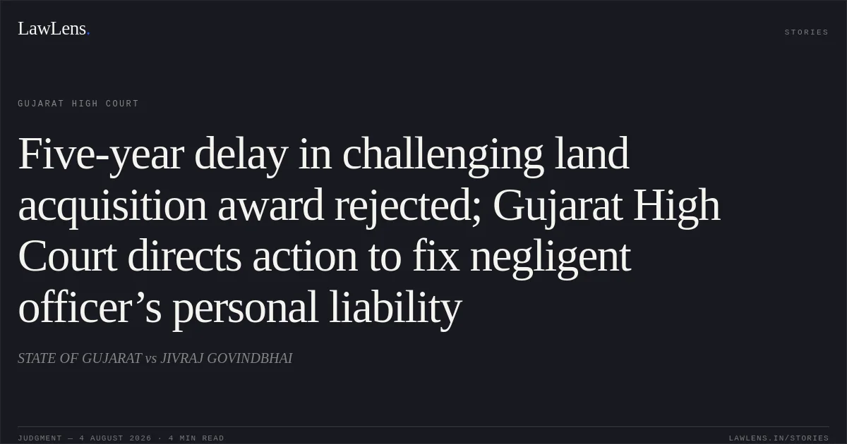 Five-year delay in challenging land acquisition award rejected; Gujarat High Court directs action to fix negligent officer’s personal liability. STATE OF GUJARAT vs JIVRAJ GOVINDBHAI. Gujarat High Court. LawLens