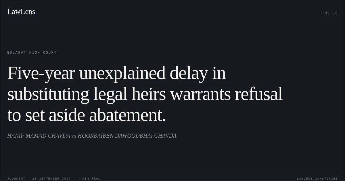Five-year unexplained delay in substituting legal heirs warrants refusal to set aside abatement.. HANIF MAMAD CHAVDA vs HOORBAIBEN DAWOODBHAI CHAVDA. Gujarat High Court. LawLens