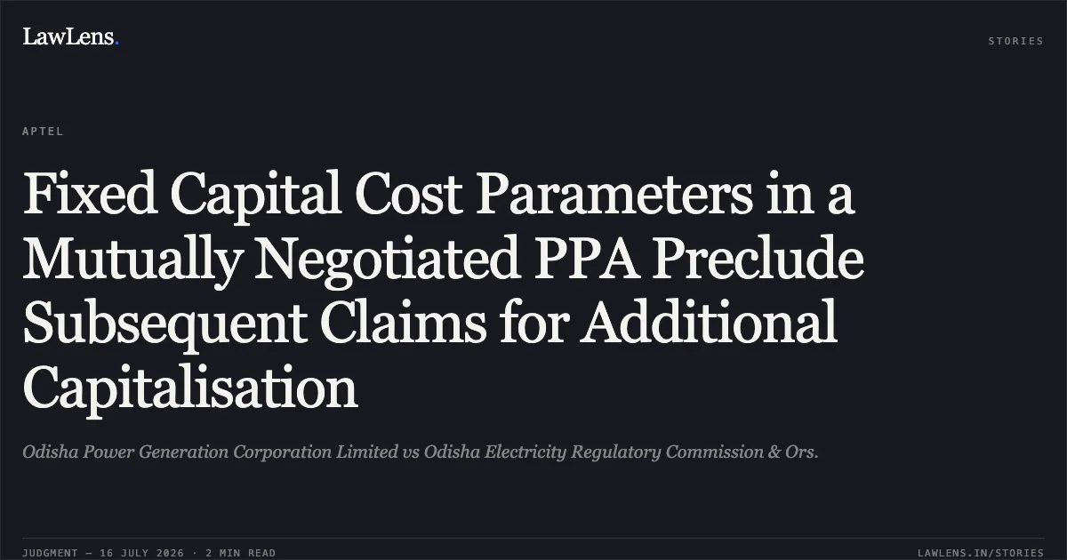 Fixed Capital Cost Parameters in a Mutually Negotiated PPA Preclude Subsequent Claims for Additional Capitalisation. Odisha Power Generation Corporation Limited vs Odisha Electricity Regulatory Commission & Ors.. APTEL. LawLens