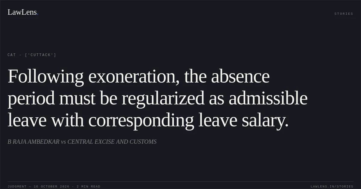 Following exoneration, the absence period must be regularized as admissible leave with corresponding leave salary.. B RAJA AMBEDKAR vs CENTRAL EXCISE AND CUSTOMS. CAT - ['Cuttack']. LawLens