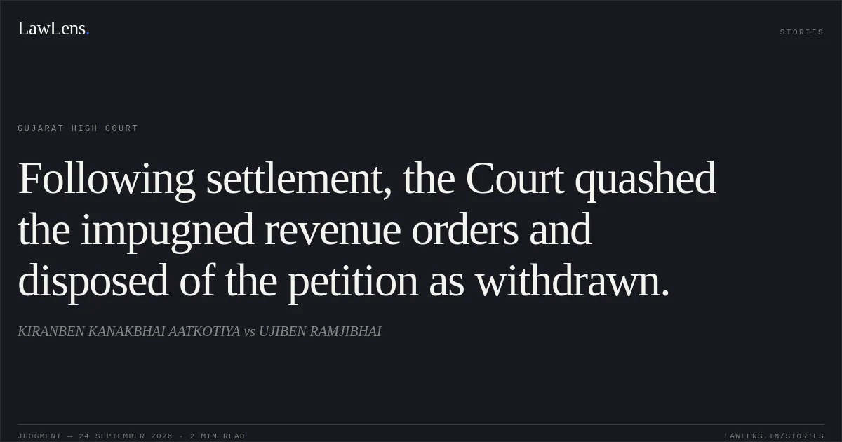Following settlement, the Court quashed the impugned revenue orders and disposed of the petition as withdrawn.. KIRANBEN KANAKBHAI AATKOTIYA vs UJIBEN RAMJIBHAI. Gujarat High Court. LawLens