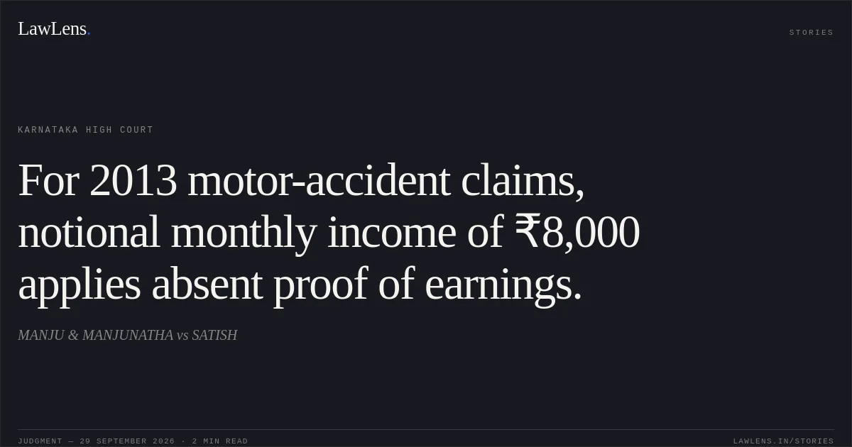 For 2013 motor-accident claims, notional monthly income of ₹8,000 applies absent proof of earnings.. MANJU & MANJUNATHA vs SATISH. Karnataka High Court. LawLens