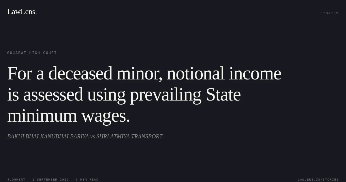 For a deceased minor, notional income is assessed using prevailing State minimum wages.. BAKULBHAI KANUBHAI BARIYA vs SHRI ATMIYA TRANSPORT. Gujarat High Court. LawLens