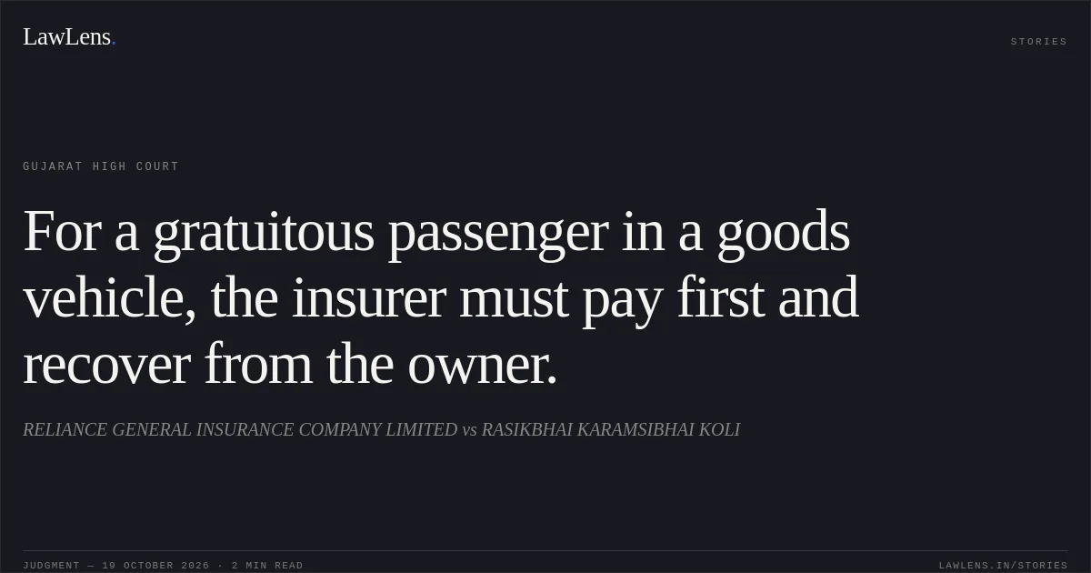 For a gratuitous passenger in a goods vehicle, the insurer must pay first and recover from the owner.. RELIANCE GENERAL INSURANCE COMPANY LIMITED vs RASIKBHAI KARAMSIBHAI KOLI. Gujarat High Court. LawLens