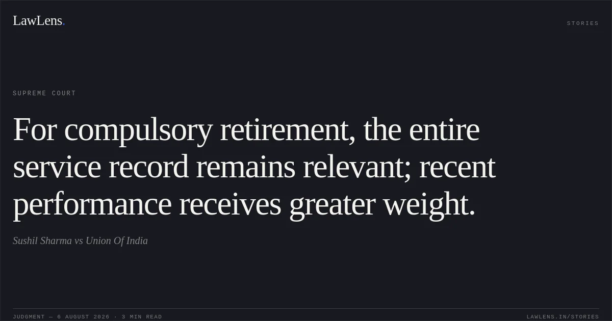 For compulsory retirement, the entire service record remains relevant; recent performance receives greater weight.. Sushil Sharma vs Union Of India. Supreme Court. LawLens