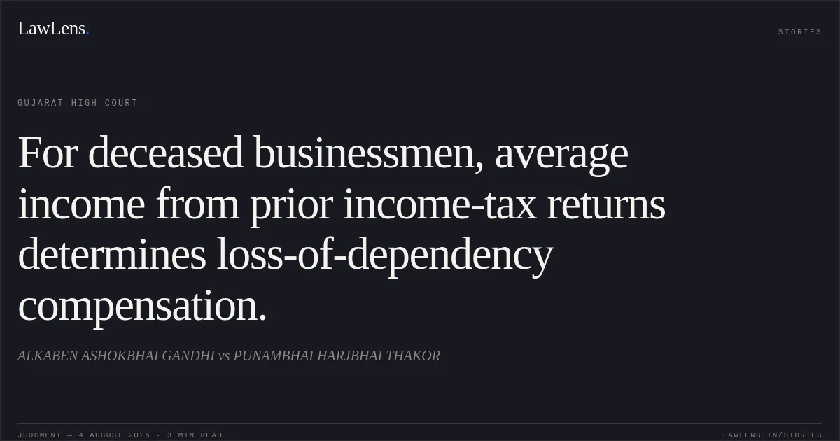 For deceased businessmen, average income from prior income-tax returns determines loss-of-dependency compensation.. ALKABEN ASHOKBHAI GANDHI vs PUNAMBHAI HARJBHAI THAKOR. Gujarat High Court. LawLens