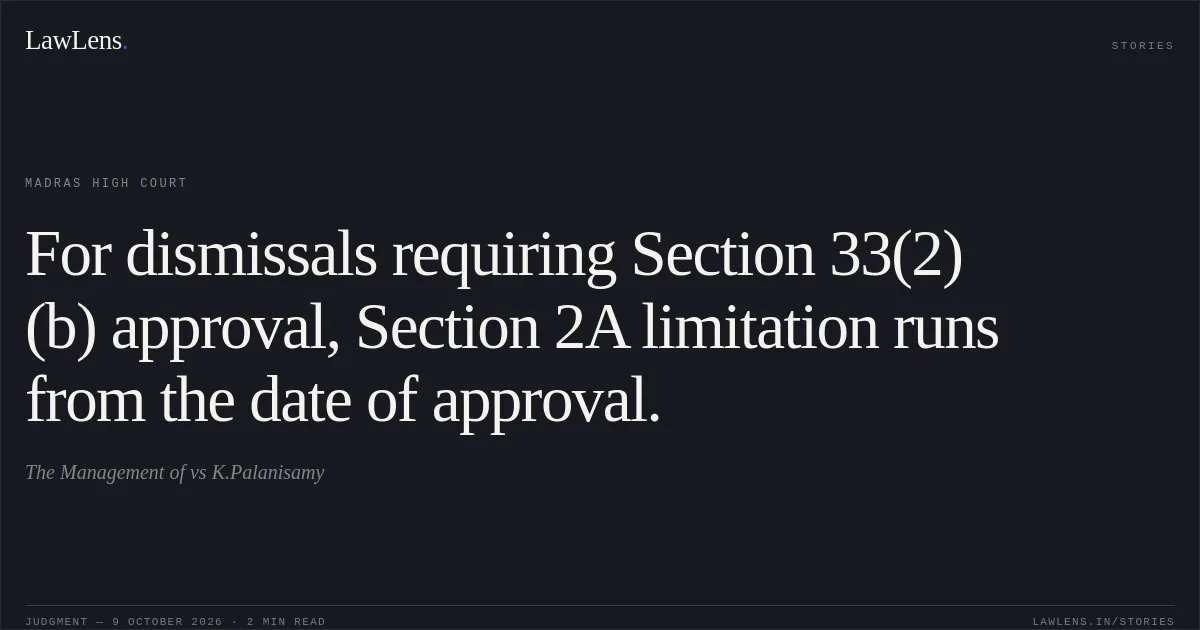 For dismissals requiring Section 33(2)(b) approval, Section 2A limitation runs from the date of approval.. The Management of vs K.Palanisamy. Madras High Court. LawLens