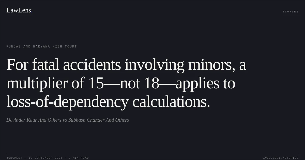 For fatal accidents involving minors, a multiplier of 15—not 18—applies to loss-of-dependency calculations.. Devinder Kaur And Others vs Subhash Chander And Others. Punjab and Haryana High Court. LawLens