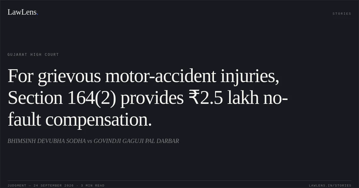 For grievous motor-accident injuries, Section 164(2) provides ₹2.5 lakh no-fault compensation.. BHIMSINH DEVUBHA SODHA vs GOVINDJI GAGUJI PAL DARBAR. Gujarat High Court. LawLens