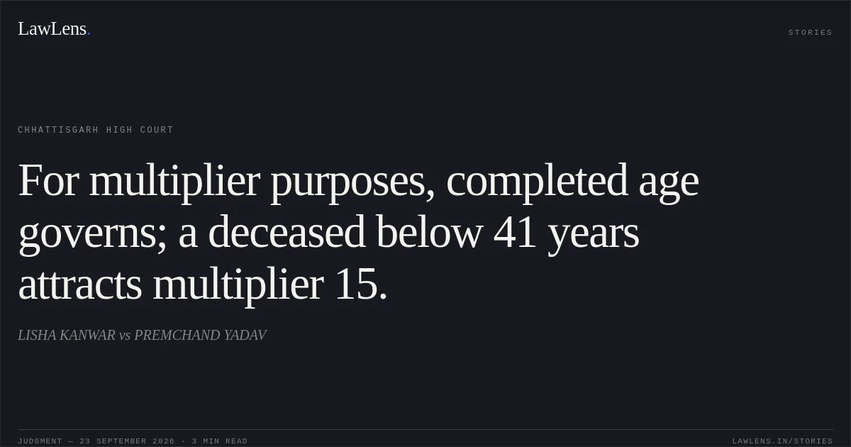 For multiplier purposes, completed age governs; a deceased below 41 years attracts multiplier 15.. LISHA KANWAR vs PREMCHAND YADAV. Chhattisgarh High Court. LawLens