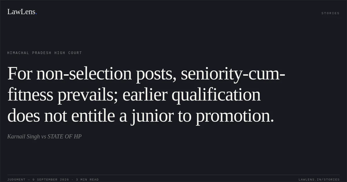For non-selection posts, seniority-cum-fitness prevails; earlier qualification does not entitle a junior to promotion.. Karnail Singh vs STATE OF HP. Himachal Pradesh High Court. LawLens