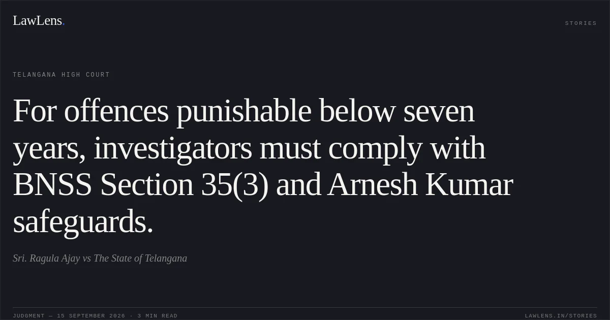 For offences punishable below seven years, investigators must comply with BNSS Section 35(3) and Arnesh Kumar safeguards.. Sri. Ragula Ajay vs The State of Telangana. Telangana High Court. LawLens
