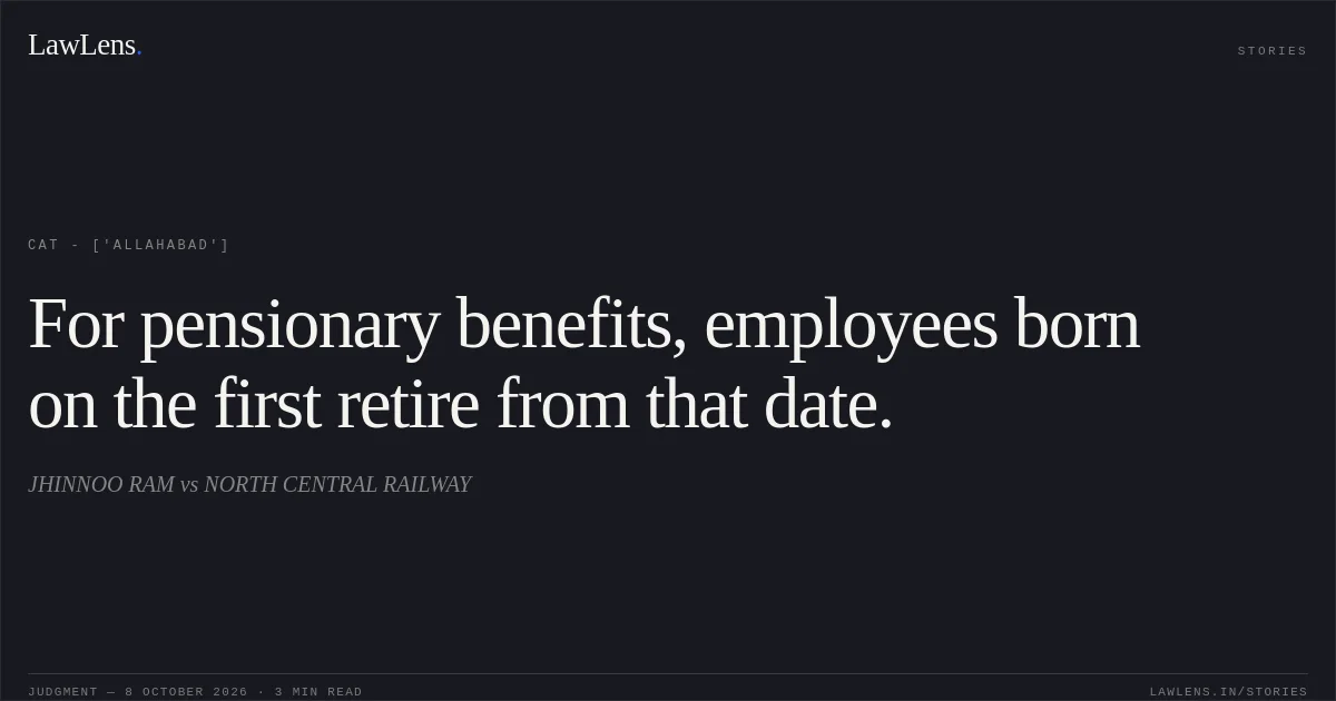 For pensionary benefits, employees born on the first retire from that date.. JHINNOO RAM vs NORTH CENTRAL RAILWAY. CAT - ['Allahabad']. LawLens