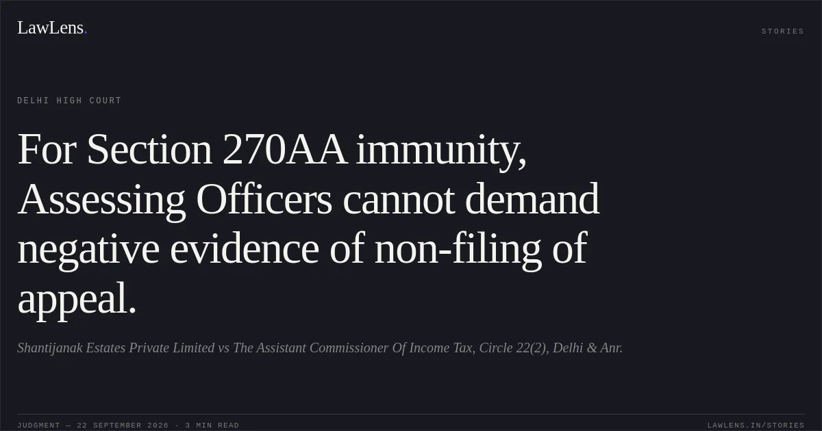 For Section 270AA immunity, Assessing Officers cannot demand negative evidence of non-filing of appeal.. Shantijanak Estates Private Limited vs The Assistant Commissioner Of Income Tax, Circle 22(2), Delhi & Anr.. Delhi High Court. LawLens
