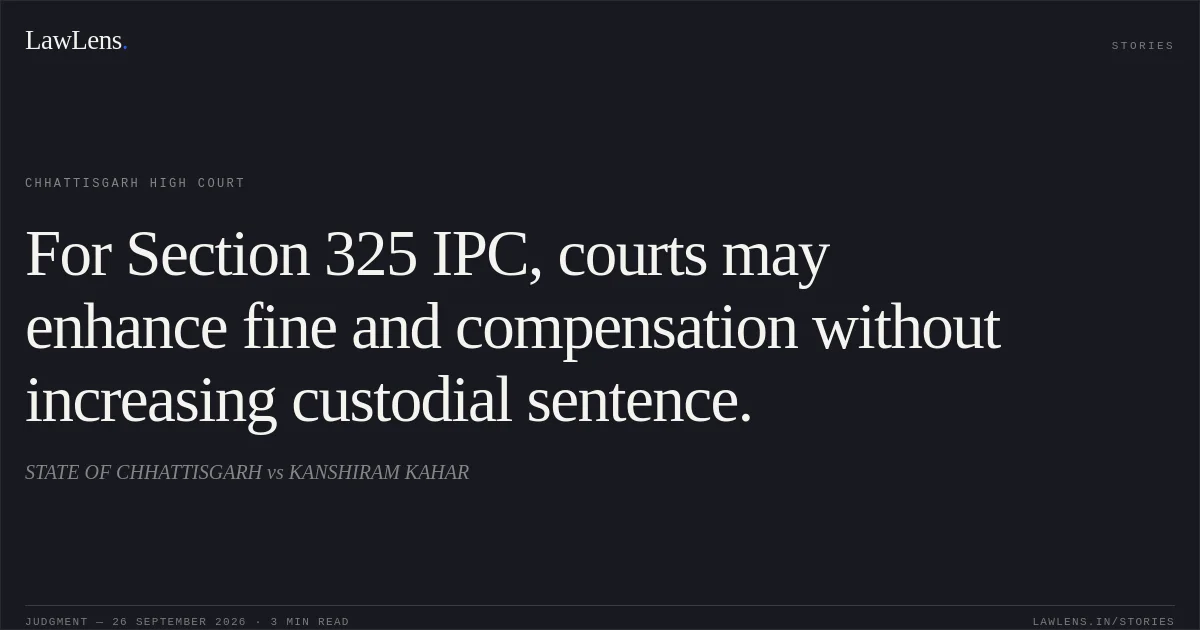 For Section 325 IPC, courts may enhance fine and compensation without increasing custodial sentence.. STATE OF CHHATTISGARH vs KANSHIRAM KAHAR. Chhattisgarh High Court. LawLens