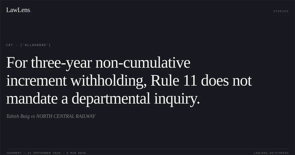 For three-year non-cumulative increment withholding, Rule 11 does not mandate a departmental inquiry.. Tabish Baig vs NORTH CENTRAL RAILWAY. CAT - ['Allahabad']. LawLens