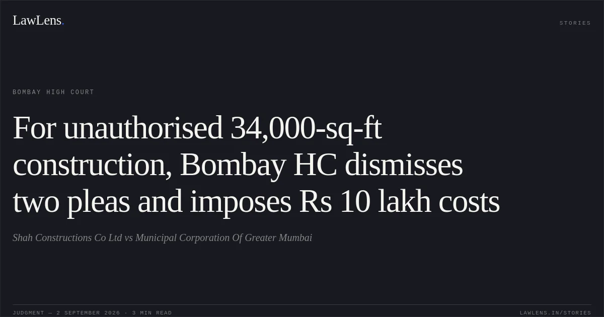 For unauthorised 34,000-sq-ft construction, Bombay HC dismisses two pleas and imposes Rs 10 lakh costs. Shah Constructions Co Ltd vs Municipal Corporation Of Greater Mumbai. Bombay High Court. LawLens