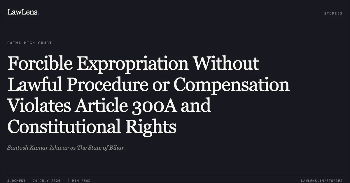 Forcible Expropriation Without Lawful Procedure or Compensation Violates Article 300A and Constitutional Rights. Santosh Kumar Ishwar vs The State of Bihar. Patna High Court. LawLens
