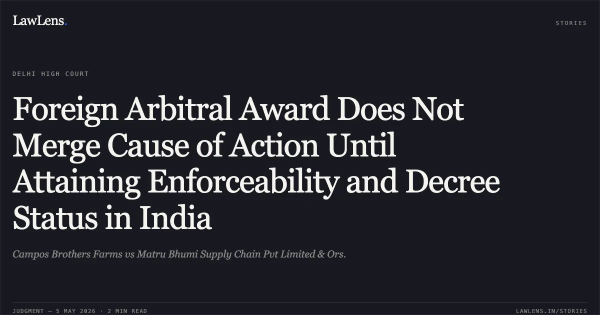 Foreign Arbitral Award Does Not Merge Cause of Action Until Attaining Enforceability and Decree Status in India. Campos Brothers Farms vs Matru Bhumi Supply Chain Pvt Limited & Ors.. Delhi High Court. LawLens