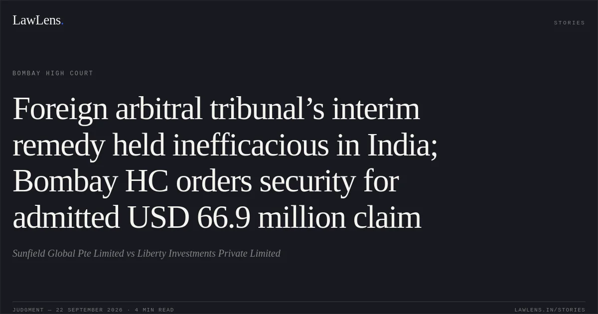 Foreign arbitral tribunal’s interim remedy held inefficacious in India; Bombay HC orders security for admitted USD 66.9 million claim. Sunfield Global Pte Limited vs Liberty Investments Private Limited. Bombay High Court. LawLens