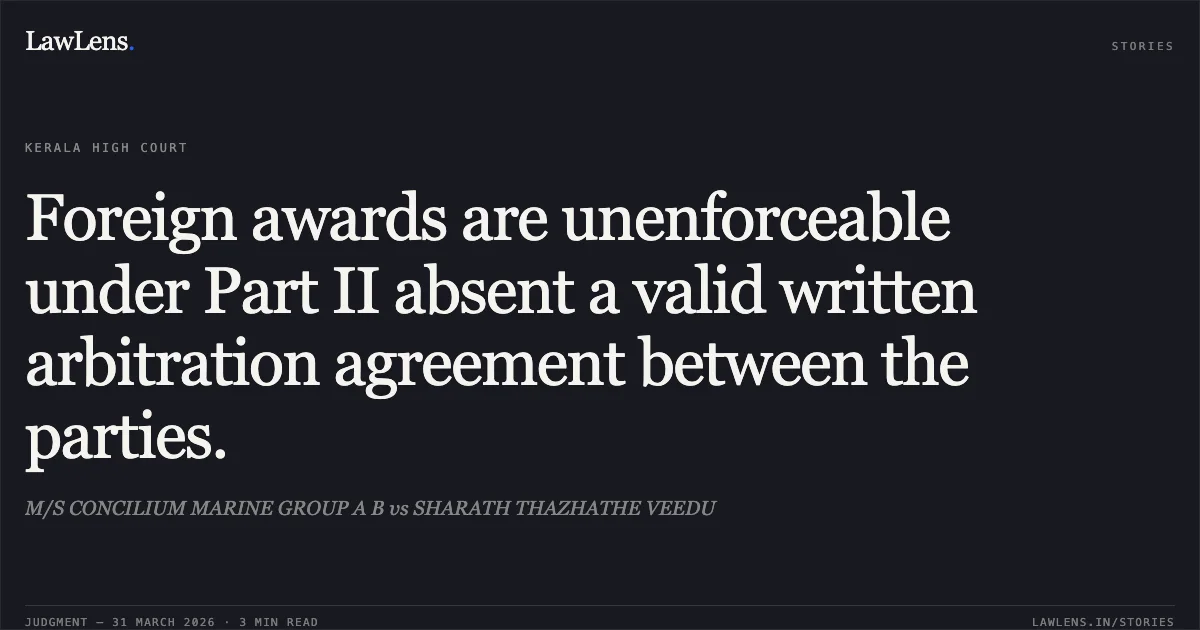 Foreign awards are unenforceable under Part II absent a valid written arbitration agreement between the parties.. M/S CONCILIUM MARINE GROUP A B vs SHARATH THAZHATHE VEEDU. Kerala High Court. LawLens