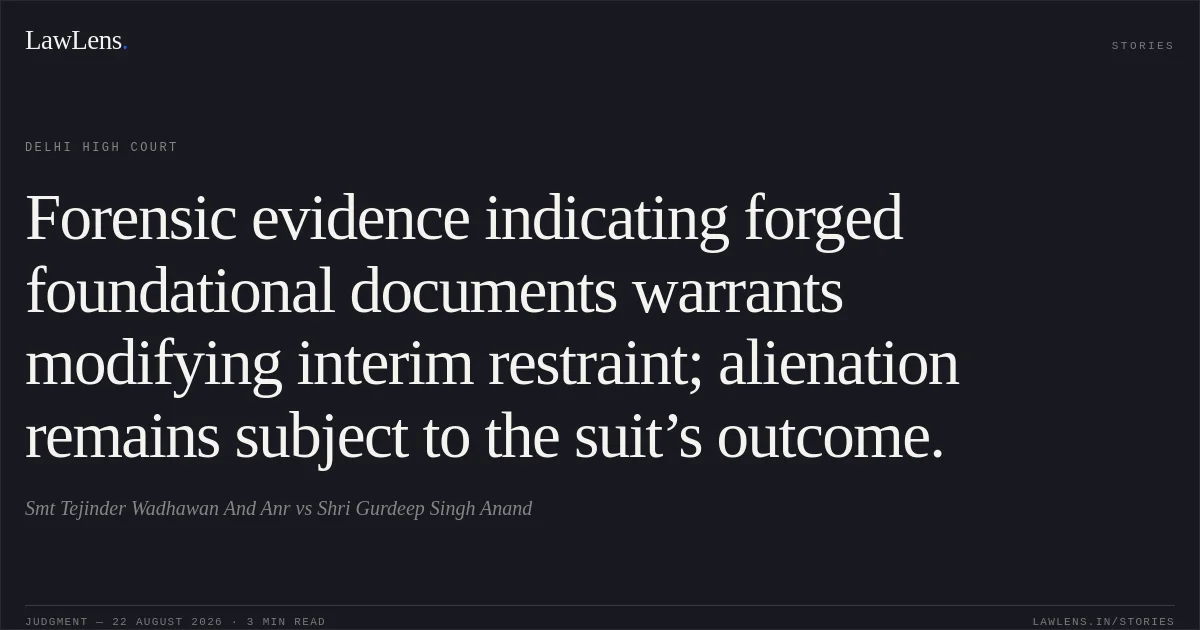 Forensic evidence indicating forged foundational documents warrants modifying interim restraint; alienation remains subject to the suit’s outcome.. Smt Tejinder Wadhawan And Anr vs Shri Gurdeep Singh Anand. Delhi High Court. LawLens