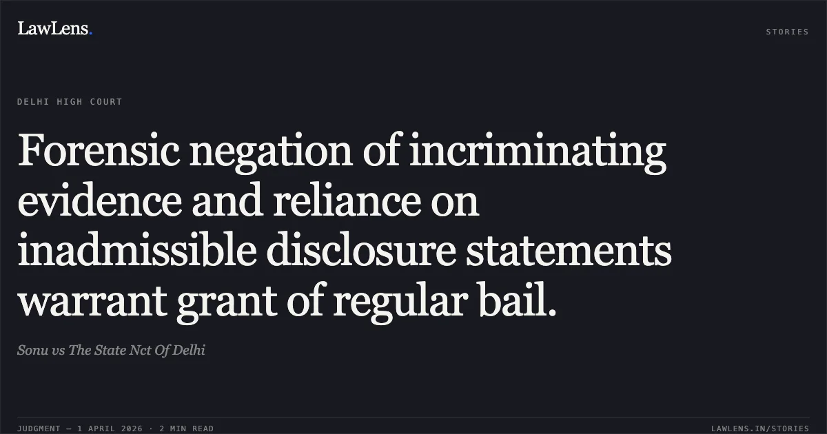 Forensic negation of incriminating evidence and reliance on inadmissible disclosure statements warrant grant of regular bail.. Sonu vs The State Nct Of Delhi. Delhi High Court. LawLens