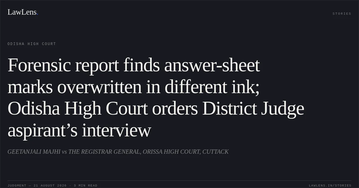 Forensic report finds answer-sheet marks overwritten in different ink; Odisha High Court orders District Judge aspirant’s interview. GEETANJALI MAJHI vs THE REGISTRAR GENERAL, ORISSA HIGH COURT, CUTTACK. Odisha High Court. LawLens