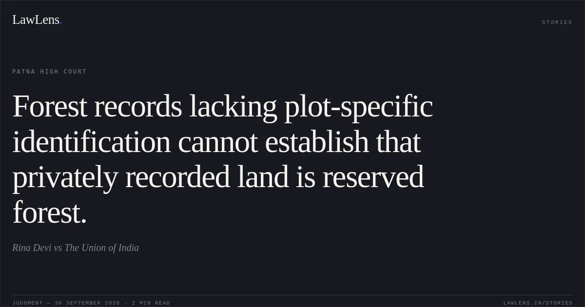 Forest records lacking plot-specific identification cannot establish that privately recorded land is reserved forest.. Rina Devi vs The Union of India. Patna High Court. LawLens