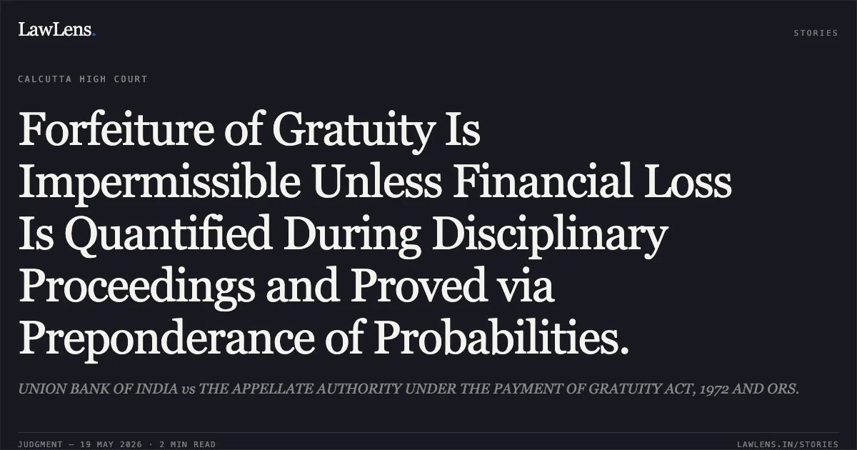Forfeiture of Gratuity Is Impermissible Unless Financial Loss Is Quantified During Disciplinary Proceedings and Proved via Preponderance of Probabilities.. UNION BANK OF INDIA vs THE APPELLATE AUTHORITY UNDER THE PAYMENT OF GRATUITY ACT, 1972 AND ORS.. Calcutta High Court. LawLens