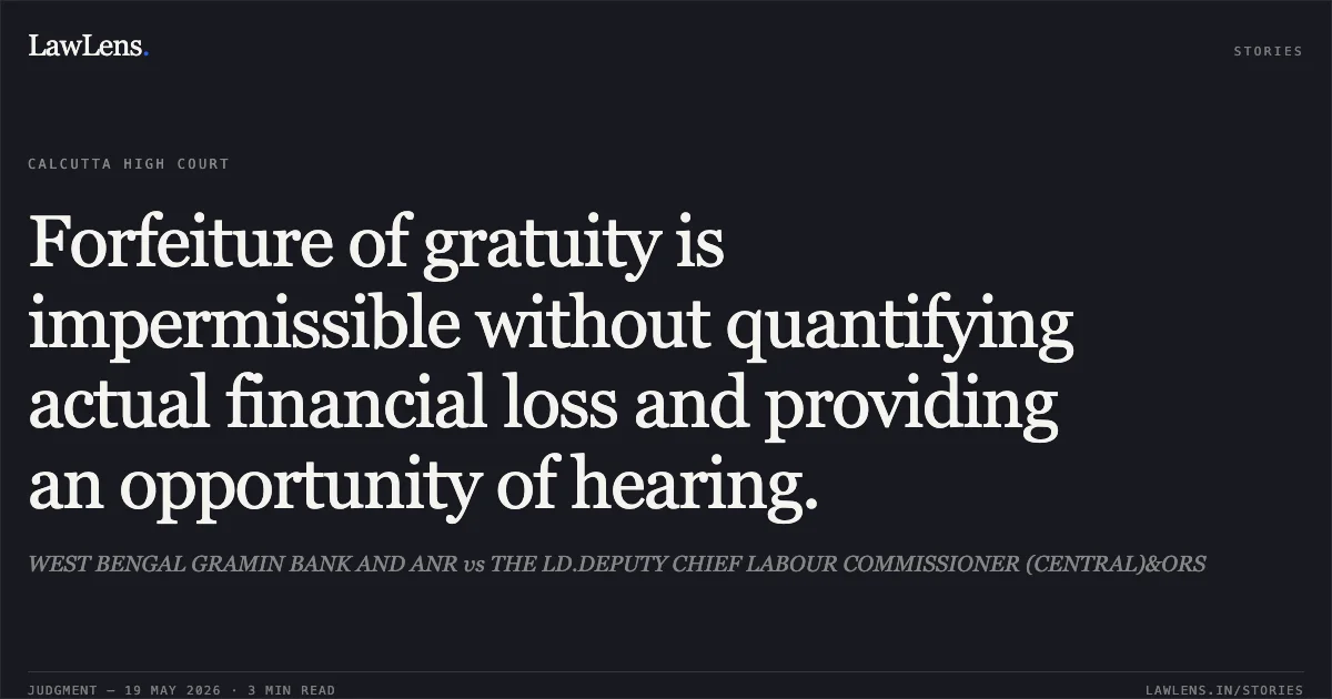 Forfeiture of gratuity is impermissible without quantifying actual financial loss and providing an opportunity of hearing.. WEST BENGAL GRAMIN BANK AND ANR vs THE LD.DEPUTY CHIEF LABOUR COMMISSIONER (CENTRAL)&ORS. Calcutta High Court. LawLens