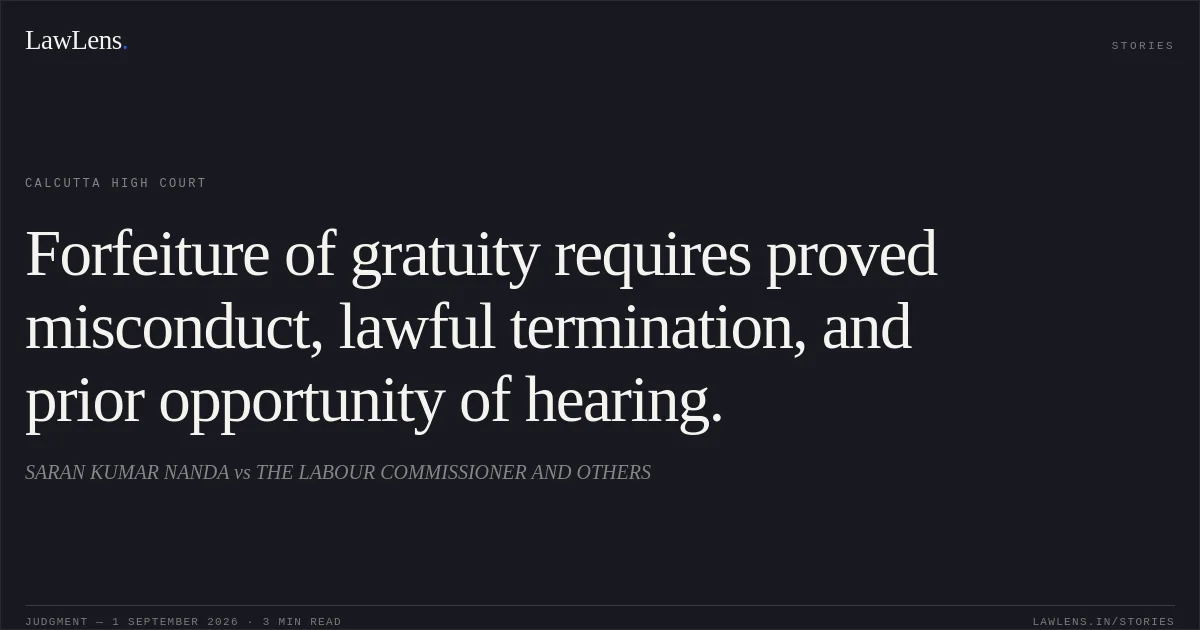 Forfeiture of gratuity requires proved misconduct, lawful termination, and prior opportunity of hearing.. SARAN KUMAR NANDA vs THE LABOUR COMMISSIONER AND OTHERS. Calcutta High Court. LawLens