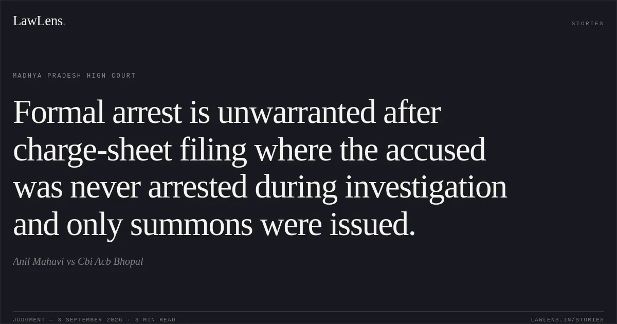 Formal arrest is unwarranted after charge-sheet filing where the accused was never arrested during investigation and only summons were issued.. Anil Mahavi vs Cbi Acb Bhopal. Madhya Pradesh High Court. LawLens