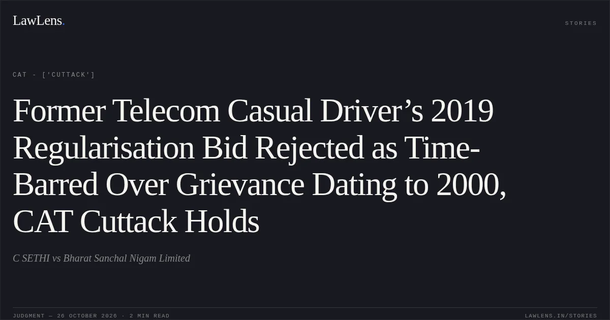 Former Telecom Casual Driver’s 2019 Regularisation Bid Rejected as Time-Barred Over Grievance Dating to 2000, CAT Cuttack Holds. C SETHI vs Bharat Sanchal Nigam Limited. CAT - ['Cuttack']. LawLens
