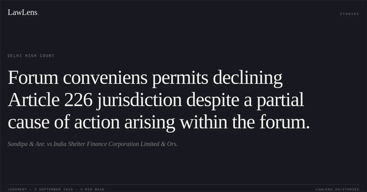 Forum conveniens permits declining Article 226 jurisdiction despite a partial cause of action arising within the forum.. Sandipa & Anr. vs India Shelter Finance Corporation Limited & Ors.. Delhi High Court. LawLens