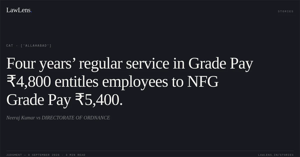 Four years’ regular service in Grade Pay ₹4,800 entitles employees to NFG Grade Pay ₹5,400.. Neeraj Kumar  vs DIRECTORATE OF ORDNANCE. CAT - ['Allahabad']. LawLens