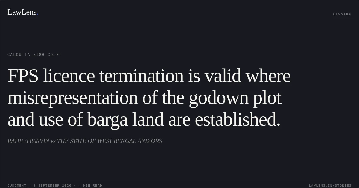 FPS licence termination is valid where misrepresentation of the godown plot and use of barga land are established.. RAHILA PARVIN vs THE STATE OF WEST BENGAL AND ORS. Calcutta High Court. LawLens