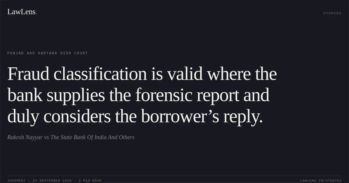 Fraud classification is valid where the bank supplies the forensic report and duly considers the borrower’s reply.. Rakesh Nayyar vs The State Bank Of India And Others. Punjab and Haryana High Court. LawLens