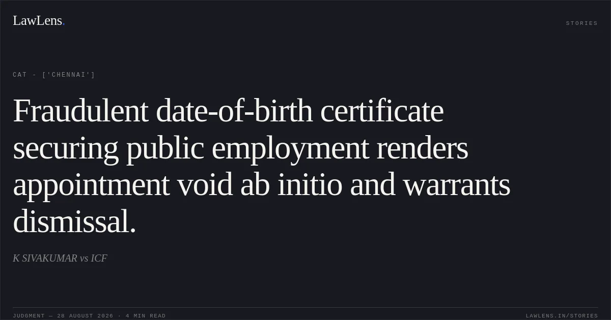 Fraudulent date-of-birth certificate securing public employment renders appointment void ab initio and warrants dismissal.. K SIVAKUMAR vs ICF. CAT - ['Chennai']. LawLens